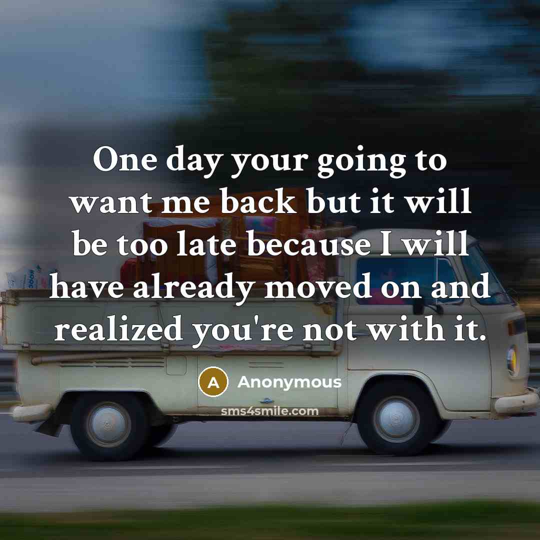 “One day your going to want me back but it will be too late because I will have already moved on and realized you're not with it.” quote by Anonymous