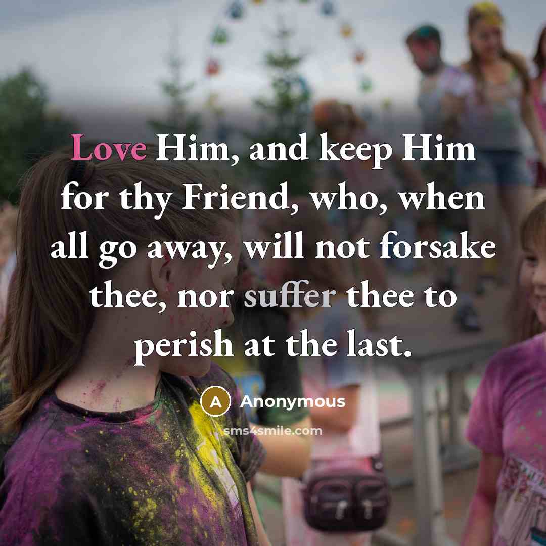 “Love Him, and keep Him for thy Friend, who, when all go away, will not forsake thee, nor suffer thee to perish at the last.” quote by Anonymous