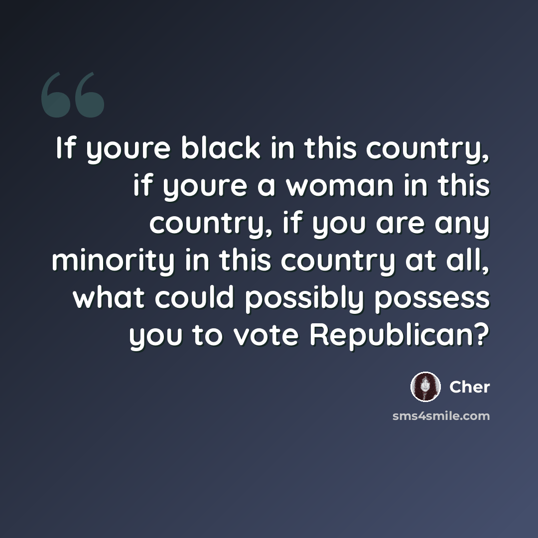 “If youre black in this country, if youre a woman in this country, if you are any minority in this country at all, what could possibly possess you to vote Republican?” quote by Cher
