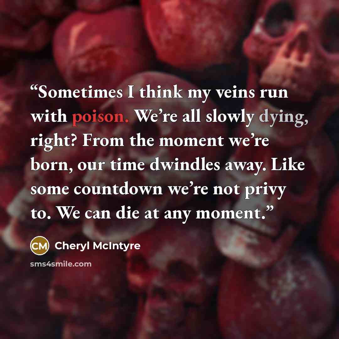 “Sometimes I think my veins run with poison. We’re all slowly dying, right? From the moment we’re born, our time dwindles away. Like some countdown we’re not privy to. We can die at any moment.” quote by Cheryl McIntyre