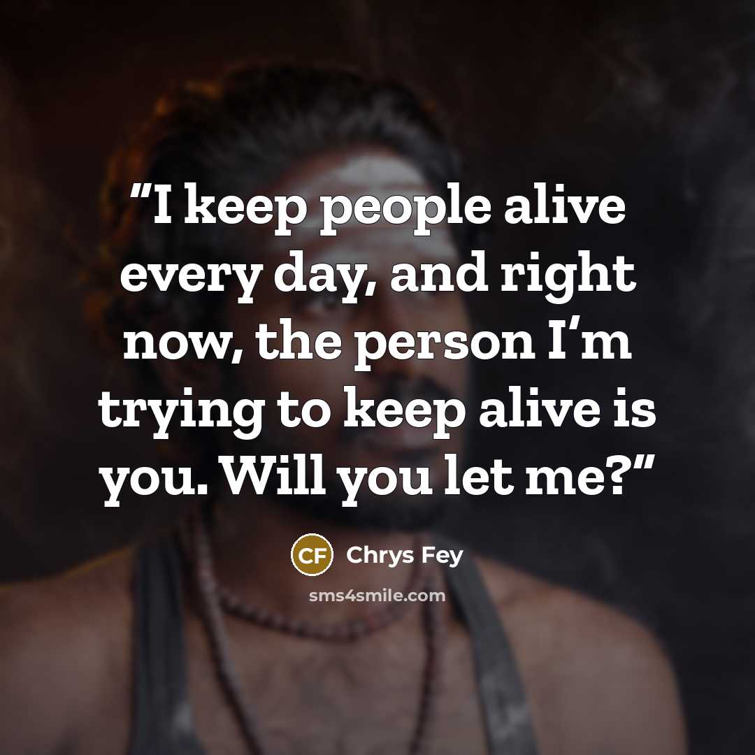 “I keep people alive every day, and right now, the person I’m trying to keep alive is you. Will you let me?” quote by Chrys Fey