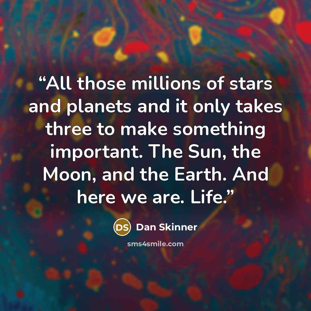 “All those millions of stars and planets and it only takes three to make something important. The Sun, the Moon, and the Earth. And here we are. Life.” quote by Dan Skinner