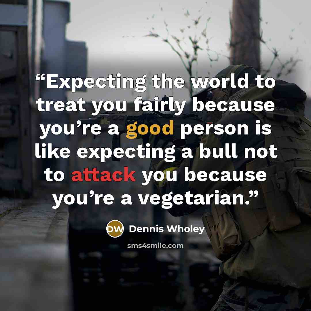 “Expecting the world to treat you fairly because you’re a good person is like expecting a bull not to attack you because you’re a vegetarian.” quote by Dennis Wholey
