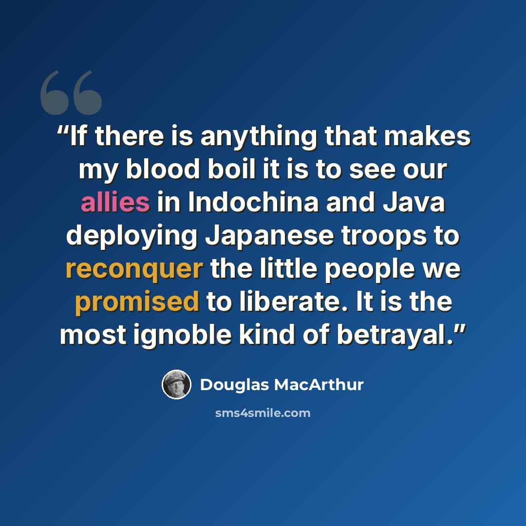 “If there is anything that makes my blood boil it is to see our allies in Indochina and Java deploying Japanese troops to reconquer the little people we promised to liberate. It is the most ignoble kind of betrayal.” quote by Douglas MacArthur