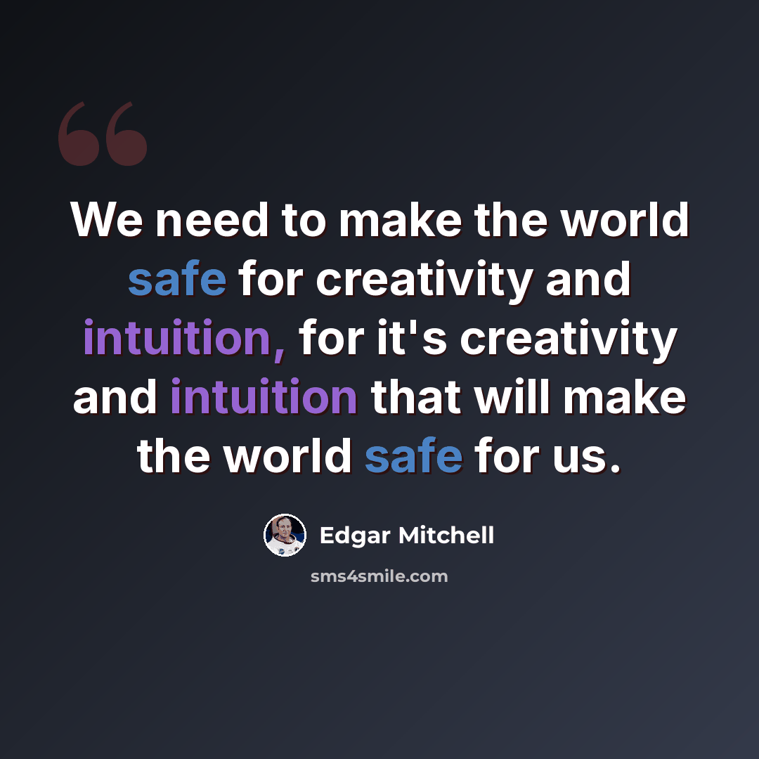 “We need to make the world safe for creativity and intuition, for it's creativity and intuition that will make the world safe for us.” quote by Edgar Mitchell