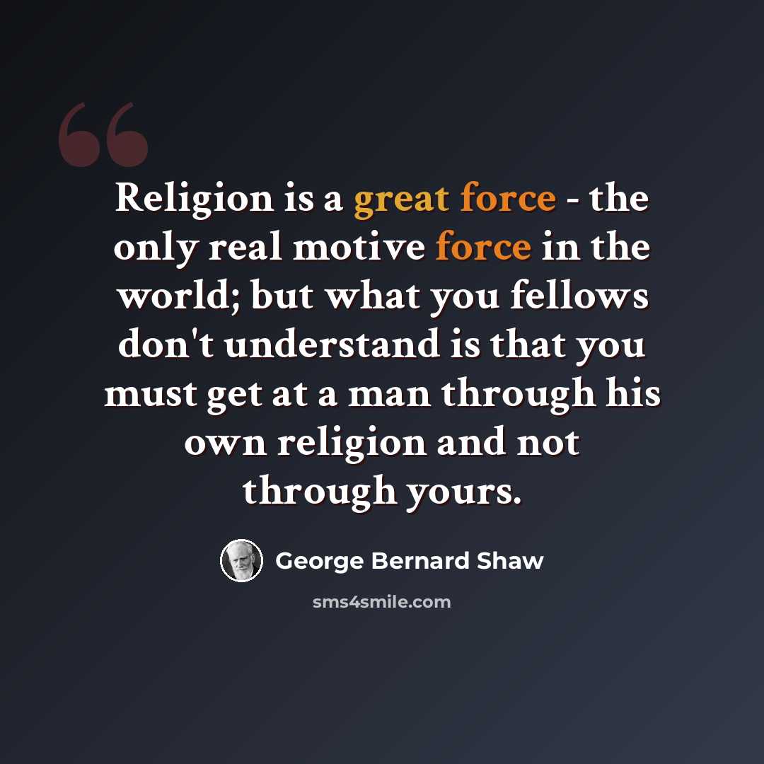 “Religion is a great force - the only real motive force in the world; but what you fellows don't understand is that you must get at a man through his own religion and not through yours.” quote by George Bernard Shaw