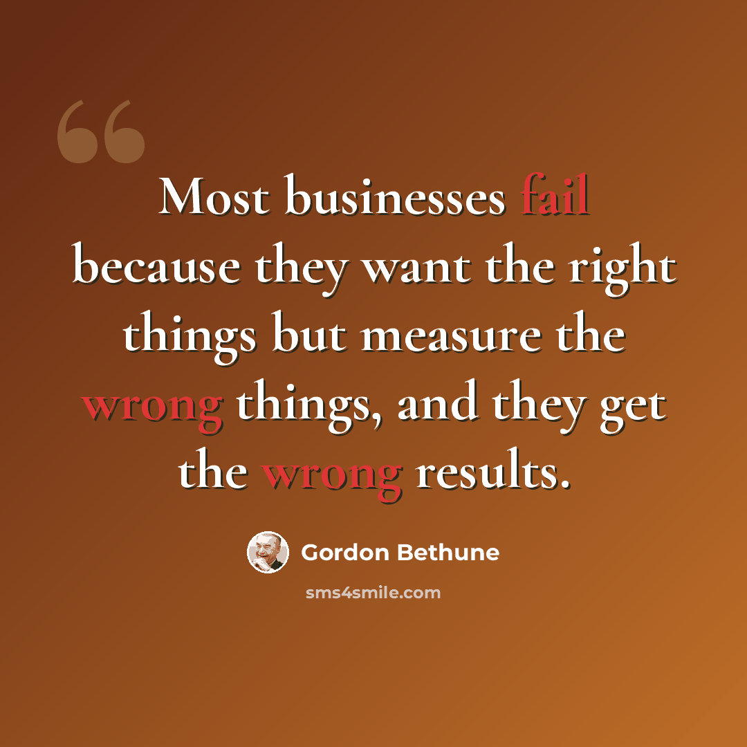 “Most businesses fail because they want the right things but measure the wrong things, and they get the wrong results.” quote by Gordon Bethune