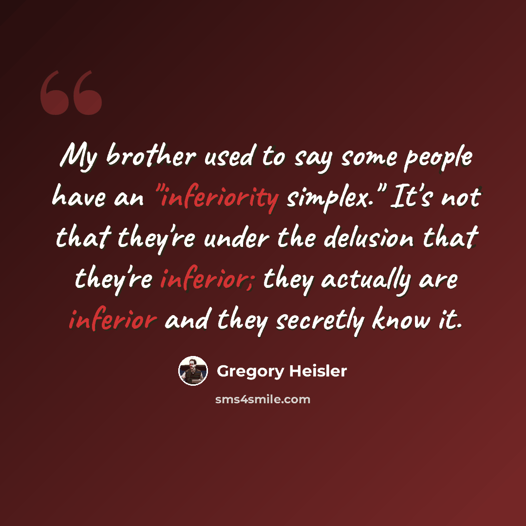 “My brother used to say some people have an "inferiority simplex." It's not that they're under the delusion that they're inferior; they actually are inferior and they secretly know it.” quote by Gregory Heisler