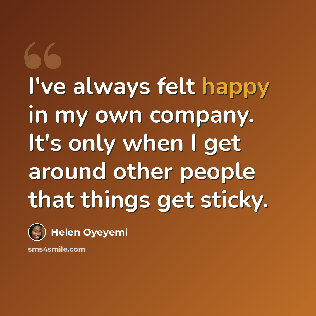 “I've always felt happy in my own company. It's only when I get around other people that things get sticky.” quote by Helen Oyeyemi