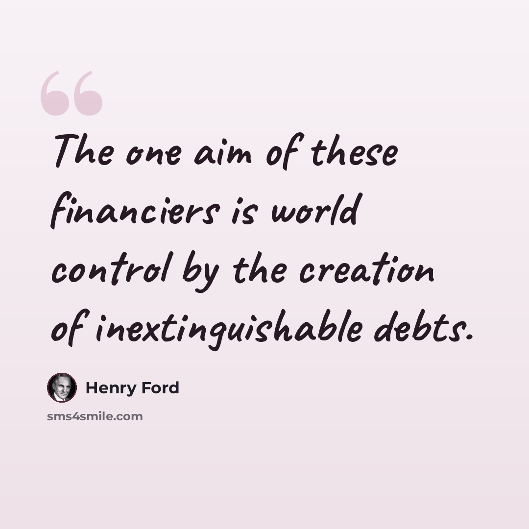 “The one aim of these financiers is world control by the creation of inextinguishable debts.” quote by Henry Ford