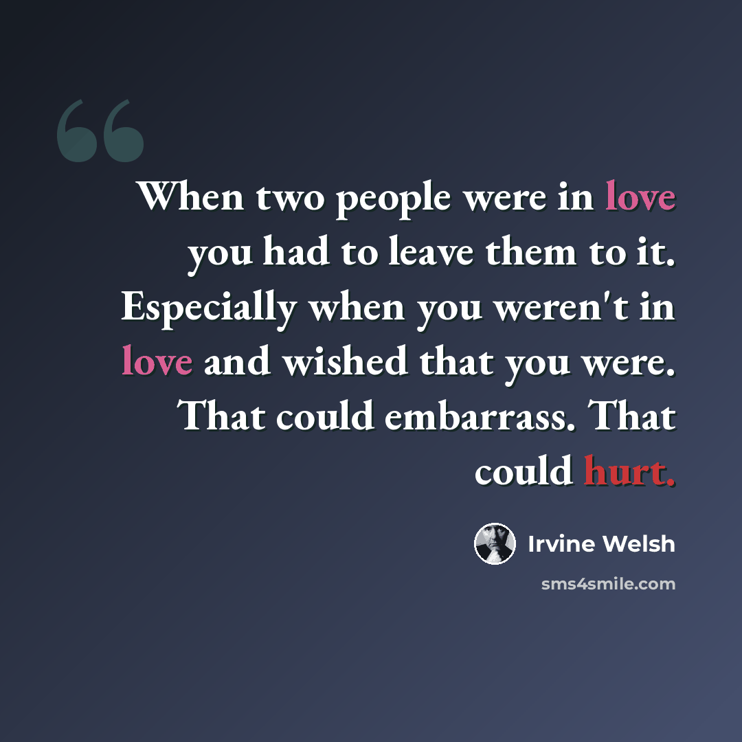 “When two people were in love you had to leave them to it. Especially when you weren't in love and wished that you were. That could embarrass. That could hurt.” quote by Irvine Welsh