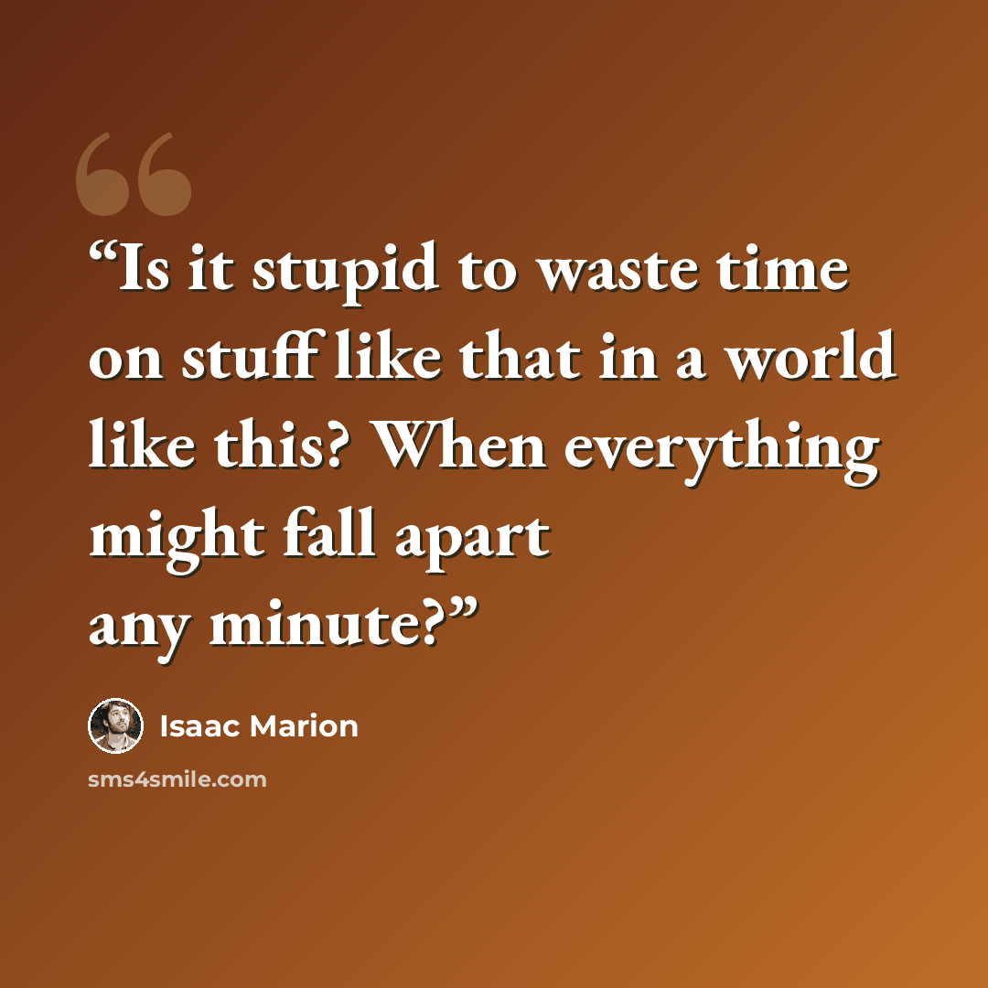 “Is it stupid to waste time on stuff like that in a world like this? When everything might fall apart any minute?” quote by Isaac Marion