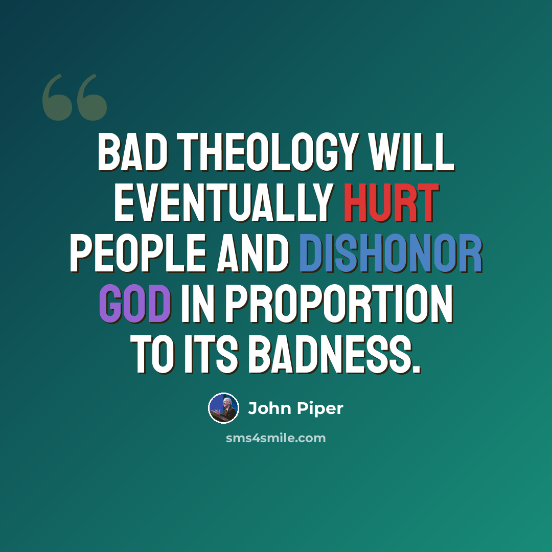 “Bad theology will eventually hurt people and dishonor God in proportion to its badness.” quote by John Piper