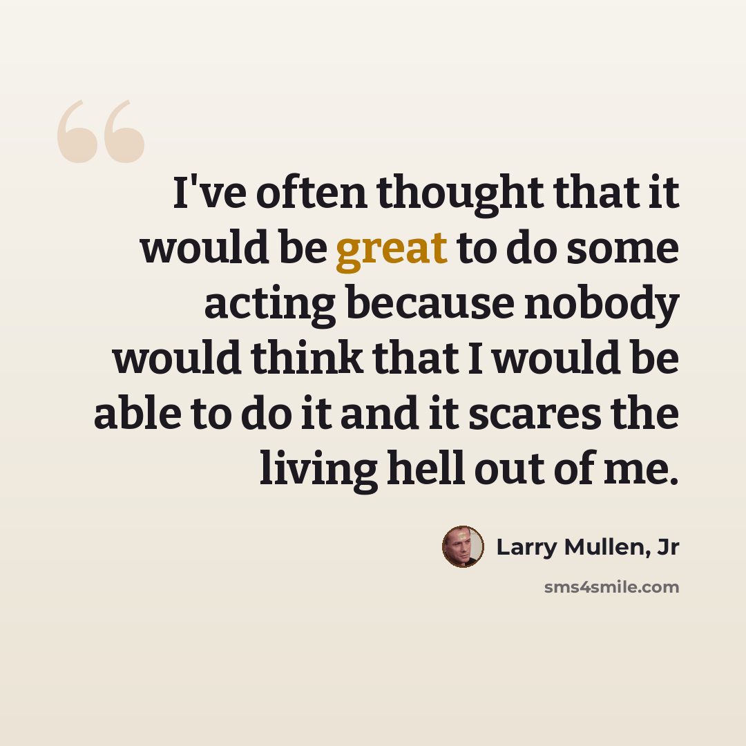 “I've often thought that it would be great to do some acting because nobody would think that I would be able to do it and it scares the living hell out of me.” quote by Larry Mullen, Jr
