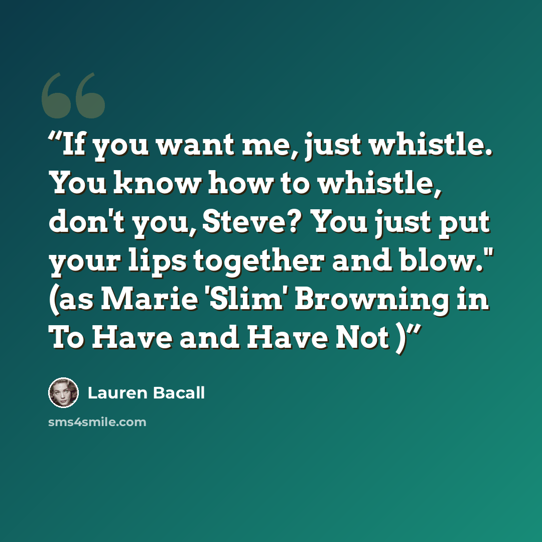 “If you want me, just whistle. You know how to whistle, don't you, Steve? You just put your lips together and blow." (as Marie 'Slim' Browning in To Have and Have Not )” quote by Lauren Bacall