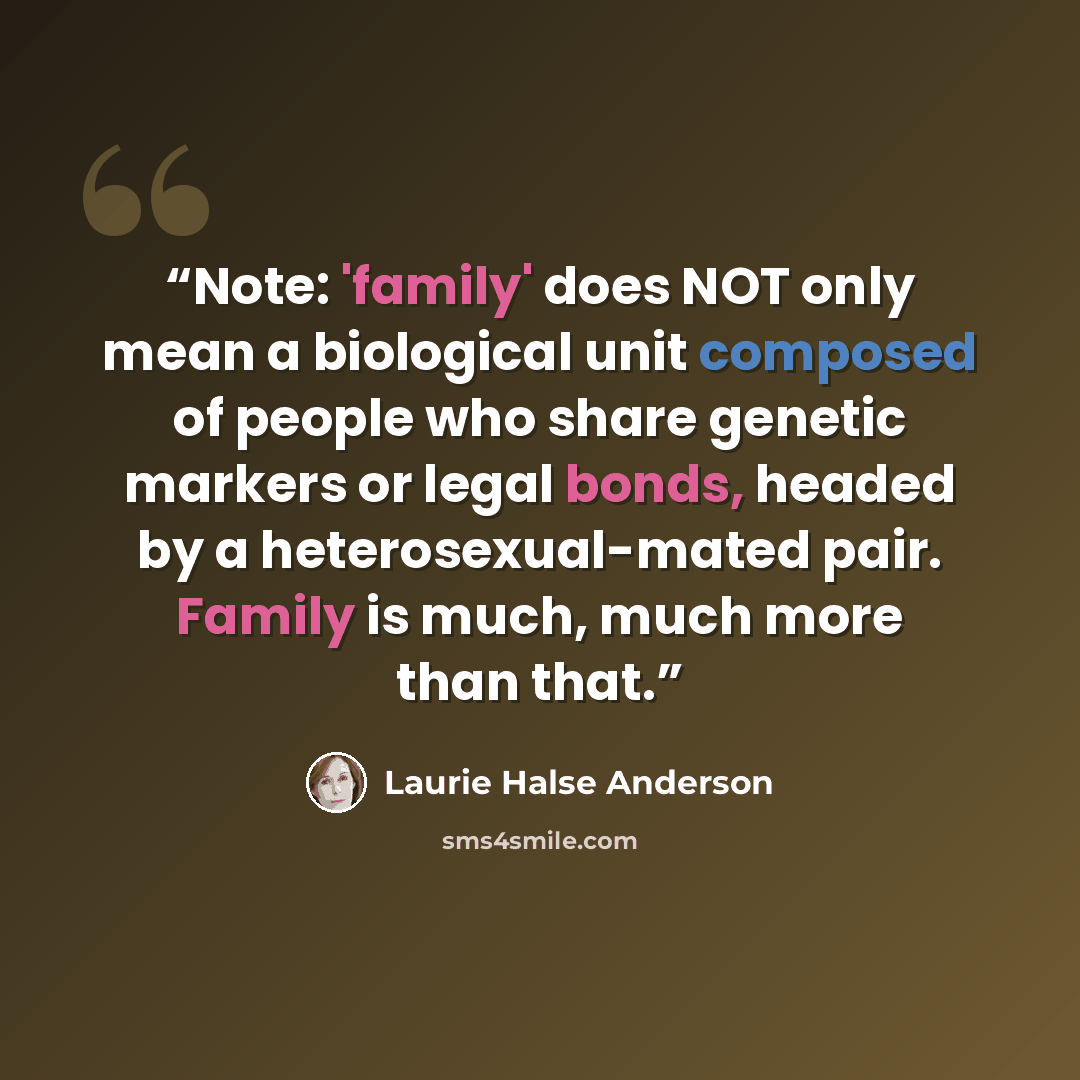 “Note: 'family' does NOT only mean a biological unit composed of people who share genetic markers or legal bonds, headed by a heterosexual-mated pair. Family is much, much more than that.” quote by Laurie Halse Anderson