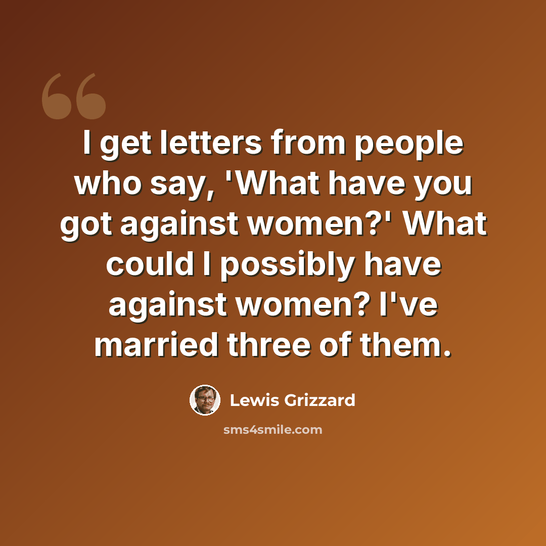 “I get letters from people who say, 'What have you got against women?' What could I possibly have against women? I've married three of them.” quote by Lewis Grizzard
