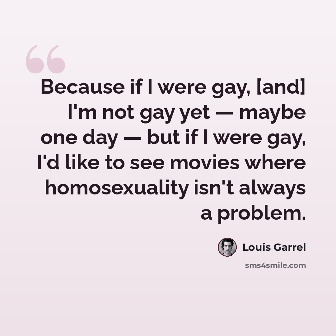“Because if I were gay, [and] I'm not gay yet — maybe one day — but if I were gay, I'd like to see movies where homosexuality isn't always a problem.” quote by Louis Garrel