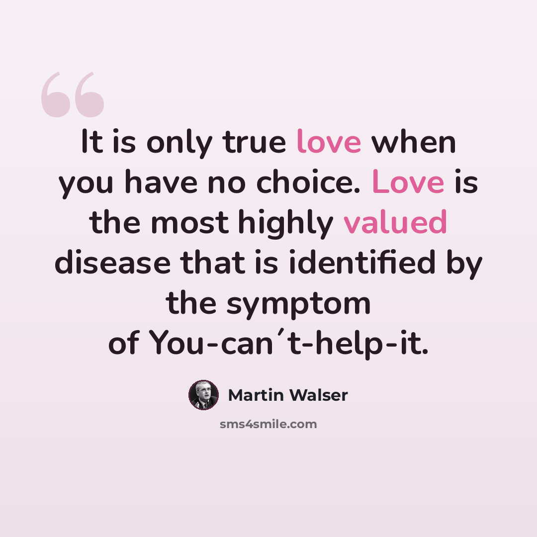 “It is only true love when you have no choice. Love is the most highly valued disease that is identified by the symptom of You-can´t-help-it.” quote by Martin Walser