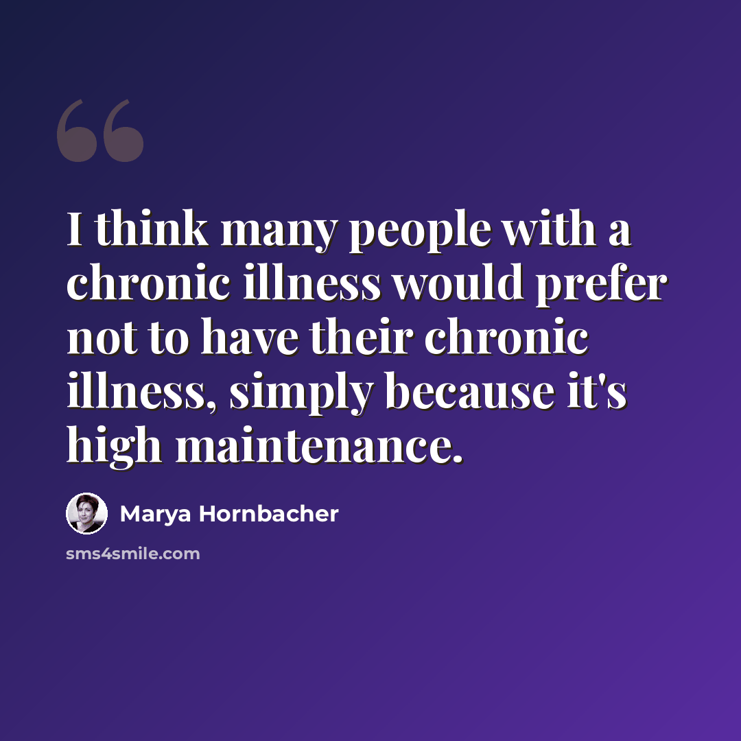 “I think many people with a chronic illness would prefer not to have their chronic illness, simply because it's high maintenance.” quote by Marya Hornbacher