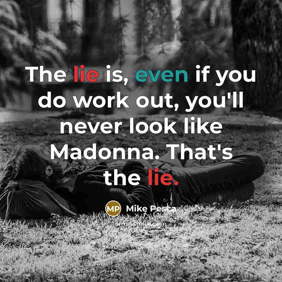 “The lie is, even if you do work out, you'll never look like Madonna. That's the lie.” quote by Mike Pesca
