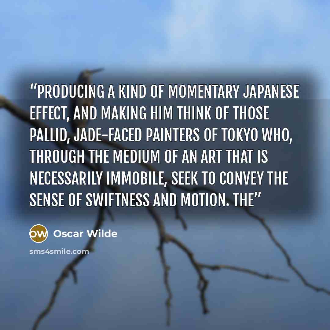 “producing a kind of momentary Japanese effect, and making him think of those pallid, jade-faced painters of Tokyo who, through the medium of an art that is necessarily immobile, seek to convey the sense of swiftness and motion. The” quote by Oscar Wilde