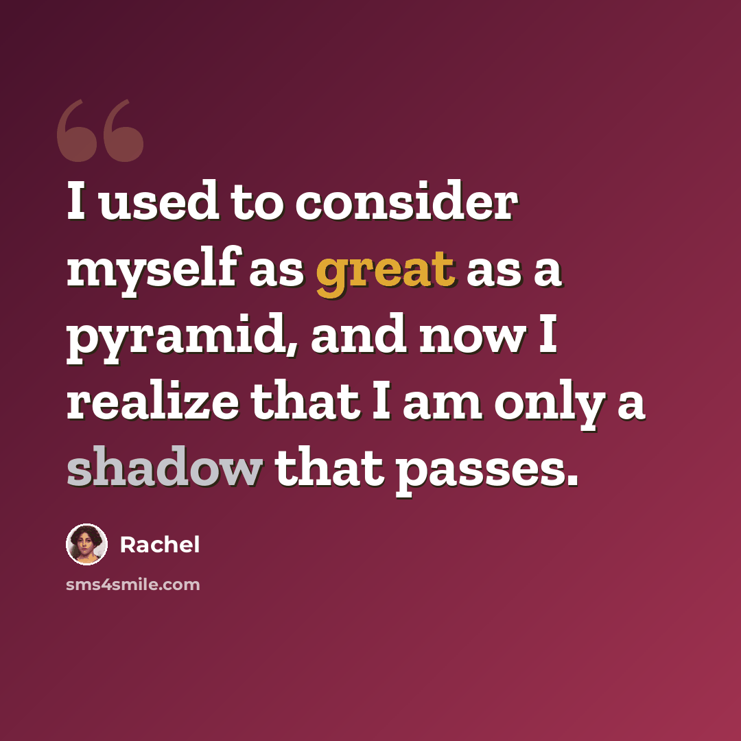 “I used to consider myself as great as a pyramid, and now I realize that I am only a shadow that passes.” quote by Rachel