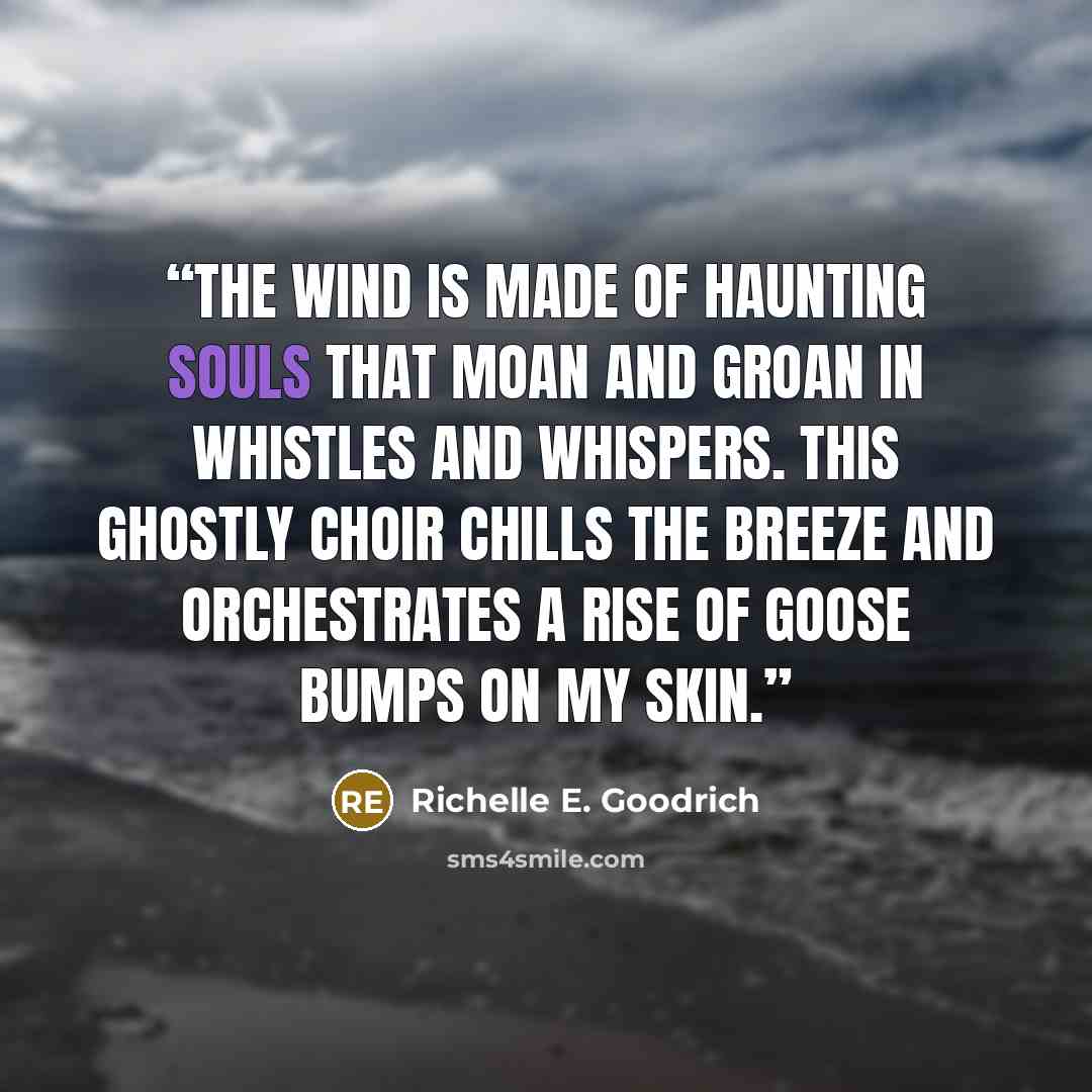 “The wind is made of haunting souls that moan and groan in whistles and whispers. This ghostly choir chills the breeze and orchestrates a rise of goose bumps on my skin.” quote by Richelle E. Goodrich