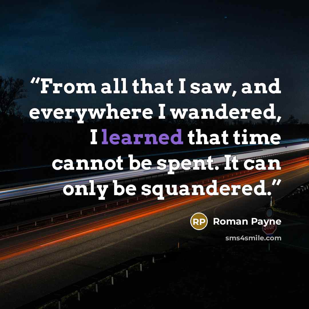 “From all that I saw, and everywhere I wandered, I learned that time cannot be spent. It can only be squandered.” quote by Roman Payne