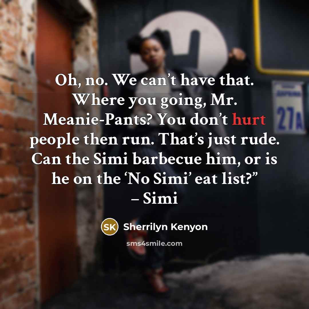 “Oh, no. We can’t have that. Where you going, Mr. Meanie-Pants? You don’t hurt people then run. That’s just rude. Can the Simi barbecue him, or is he on the ‘No Simi’ eat list?” – Simi” quote by Sherrilyn Kenyon