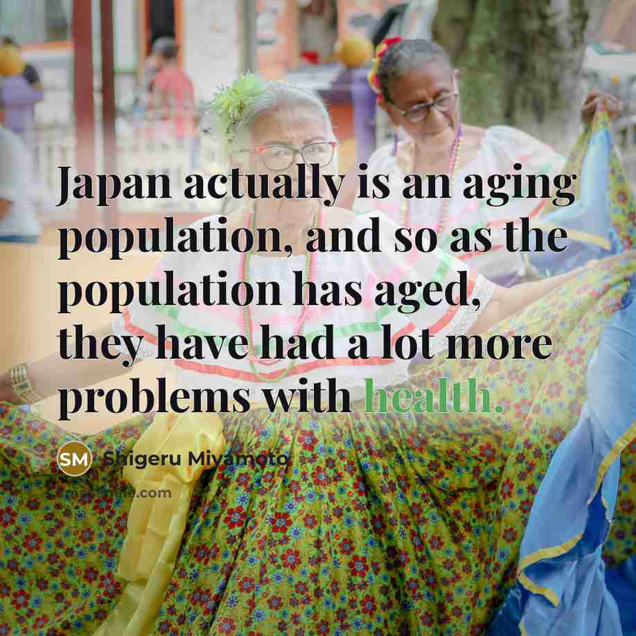 “Japan actually is an aging population, and so as the population has aged, they have had a lot more problems with health.” quote by Shigeru Miyamoto