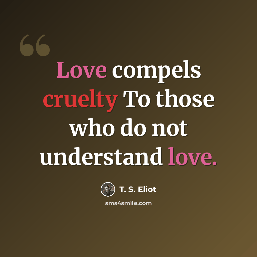 “Love compels cruelty To those who do not understand love.” quote by T. S. Eliot