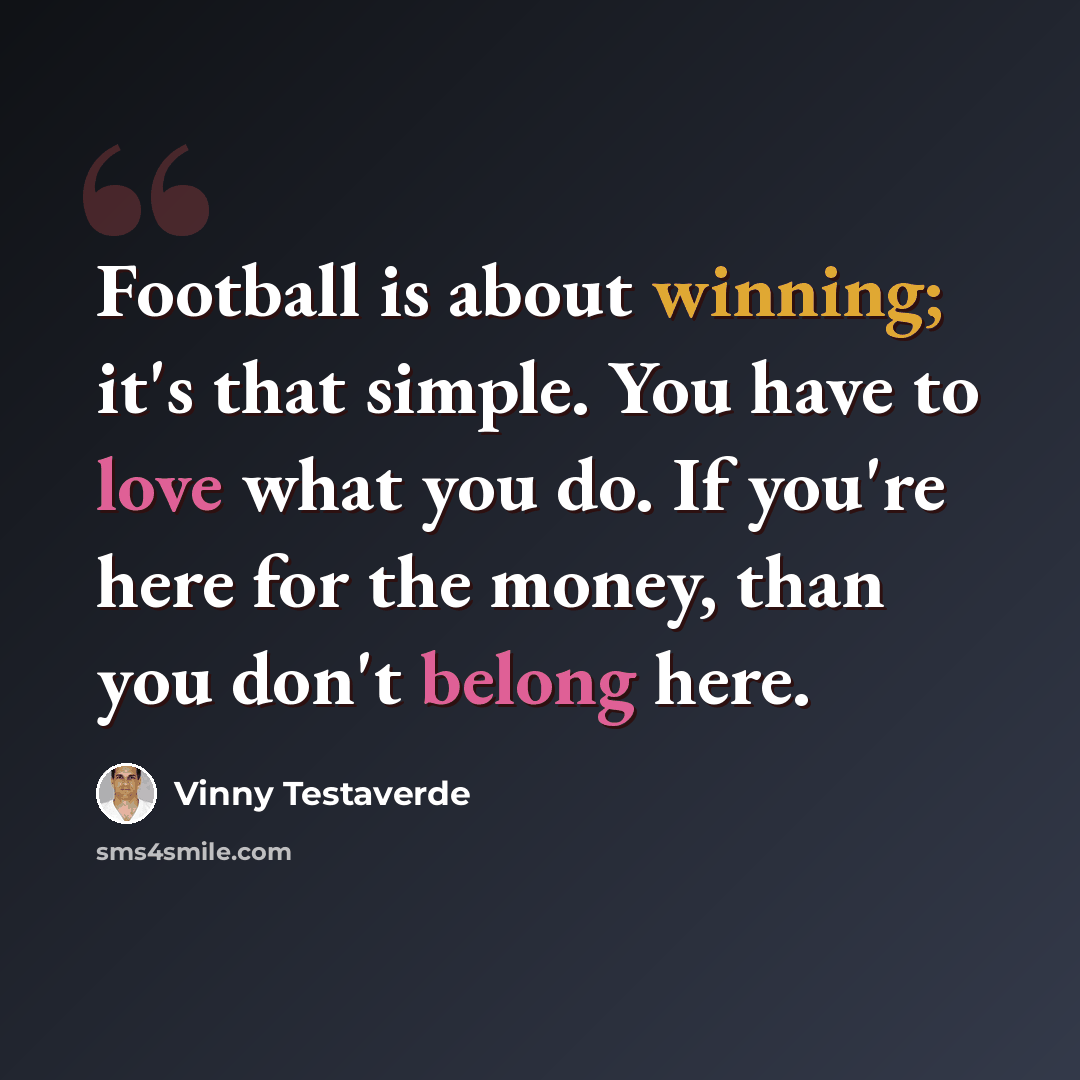 “Football is about winning; it's that simple. You have to love what you do. If you're here for the money, than you don't belong here.” quote by Vinny Testaverde