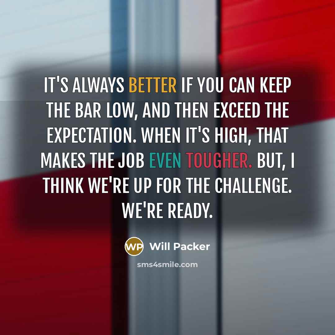 “It's always better if you can keep the bar low, and then exceed the expectation. When it's high, that makes the job even tougher. But, I think we're up for the challenge. We're ready.” quote by Will Packer