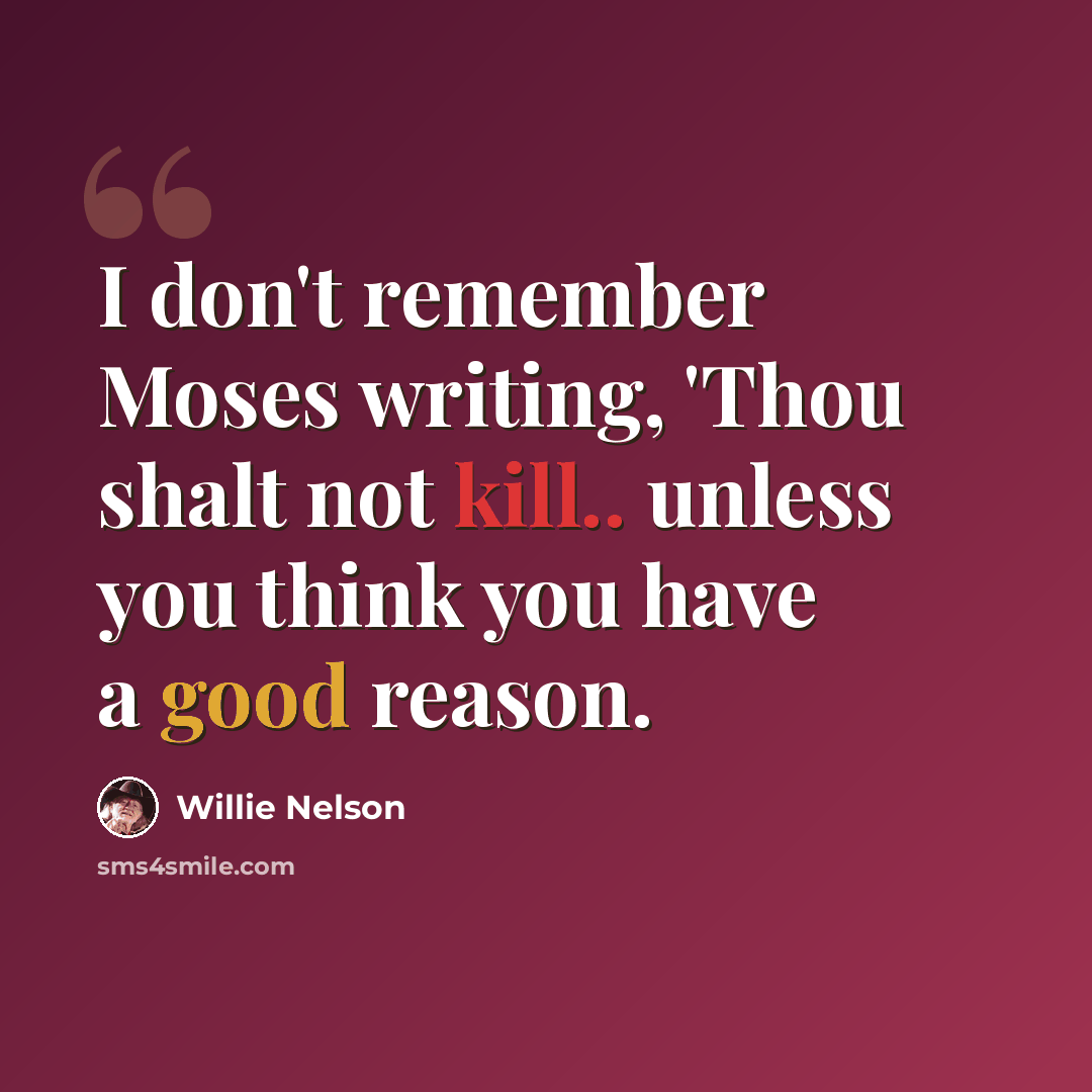 “I don't remember Moses writing, 'Thou shalt not kill.. unless you think you have a good reason.” quote by Willie Nelson