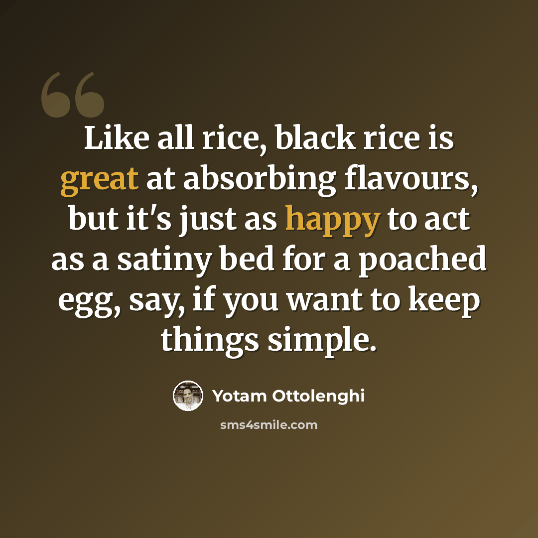 “Like all rice, black rice is great at absorbing flavours, but it's just as happy to act as a satiny bed for a poached egg, say, if you want to keep things simple.” quote by Yotam Ottolenghi