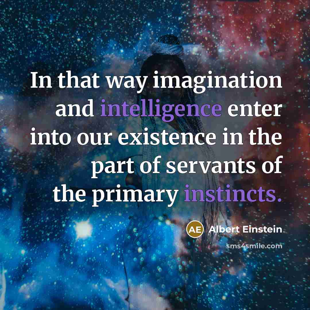 “In that way imagination and intelligence enter into our existence in the part of servants of the primary instincts.” quote by Albert Einstein