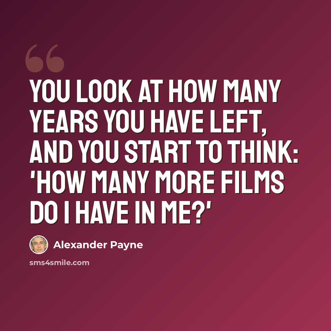 “You look at how many years you have left, and you start to think: 'How many more films do I have in me?'” quote by Alexander Payne