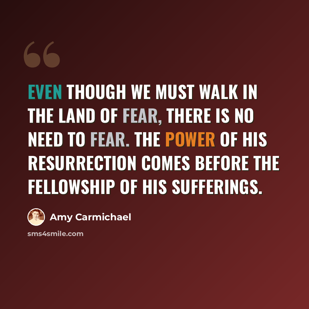 “Even though we must walk in the land of fear, there is no need to fear. The power of His resurrection comes before the fellowship of His sufferings.” quote by Amy Carmichael