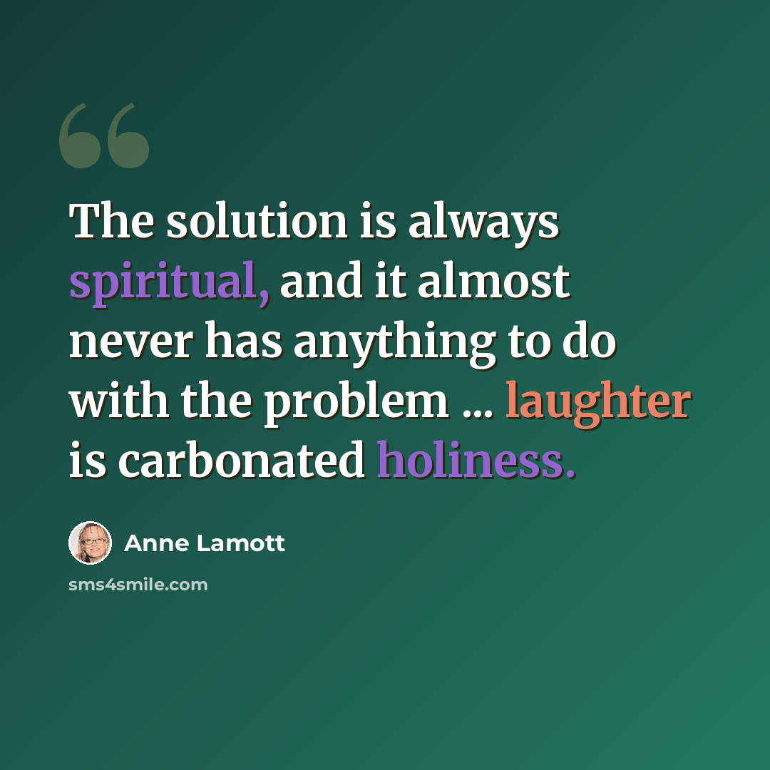 “The solution is always spiritual, and it almost never has anything to do with the problem ... laughter is carbonated holiness.” quote by Anne Lamott