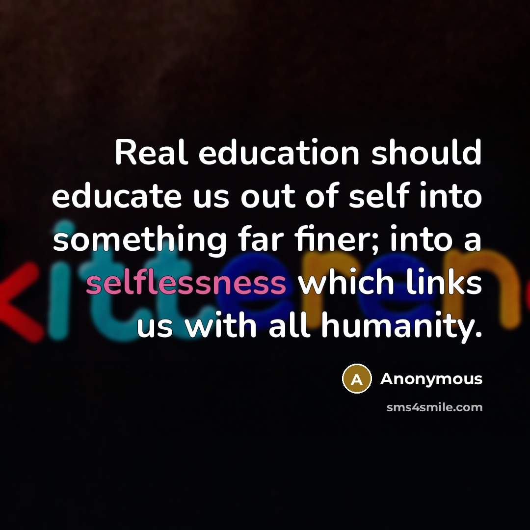 “Real education should educate us out of self into something far finer; into a selflessness which links us with all humanity.” quote by Anonymous