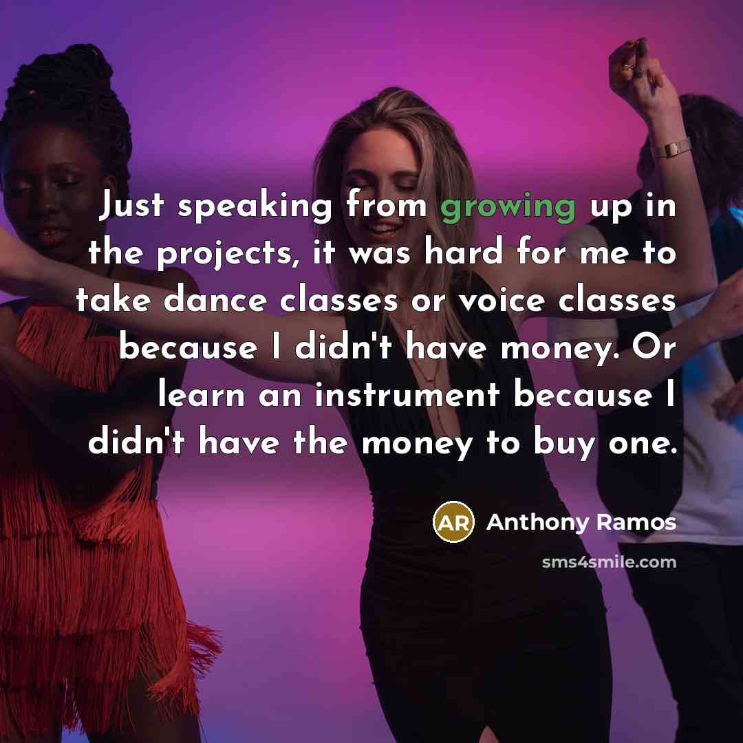 “Just speaking from growing up in the projects, it was hard for me to take dance classes or voice classes because I didn't have money. Or learn an instrument because I didn't have the money to buy one.” quote by Anthony Ramos