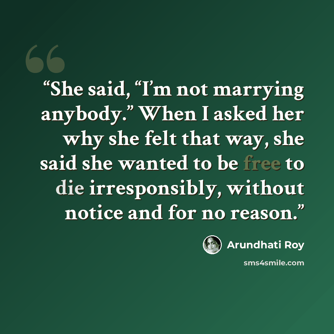 “She said, “I’m not marrying anybody.” When I asked her why she felt that way, she said she wanted to be free to die irresponsibly, without notice and for no reason.” quote by Arundhati Roy