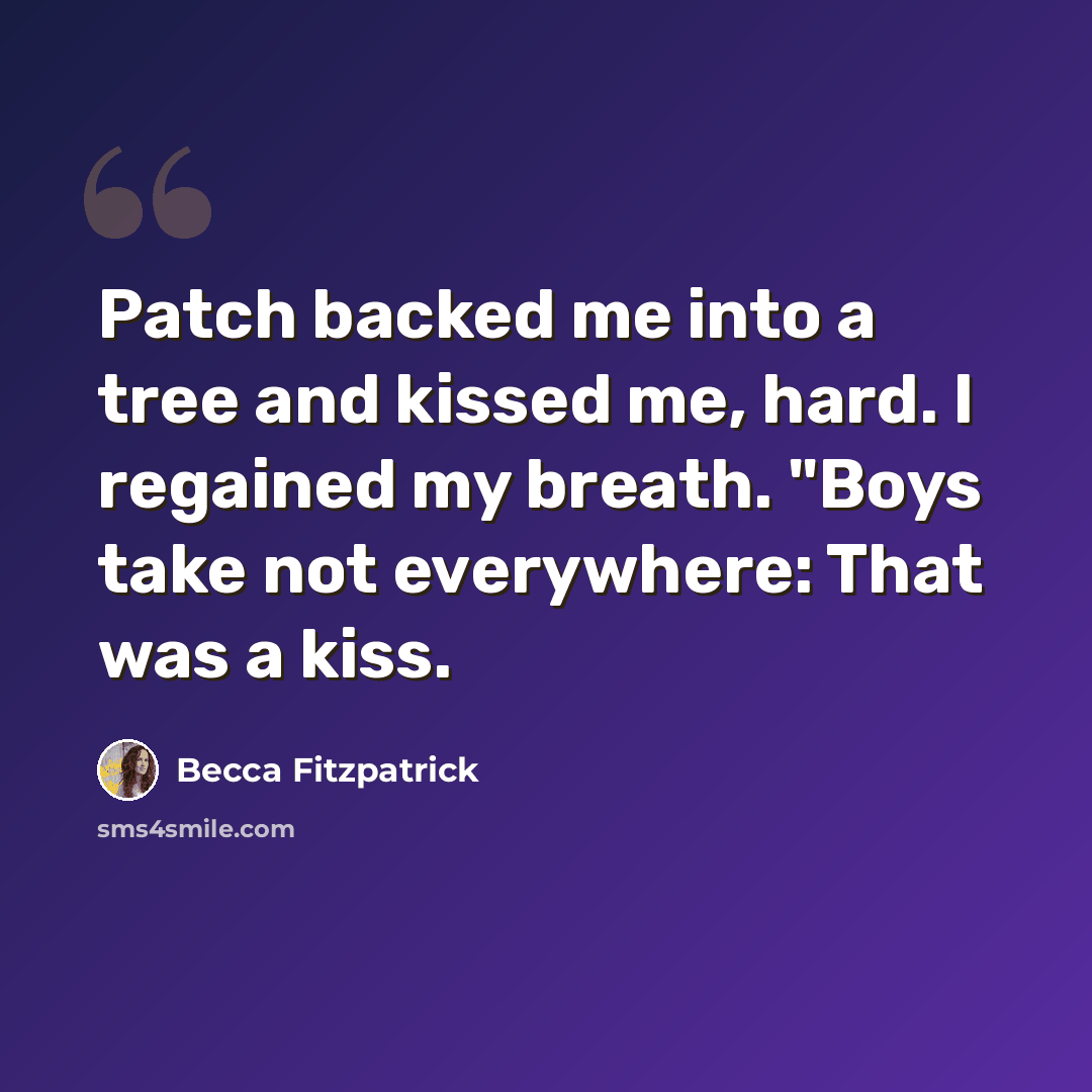 “Patch backed me into a tree and kissed me, hard. I regained my breath. "Boys take not everywhere: That was a kiss.” quote by Becca Fitzpatrick