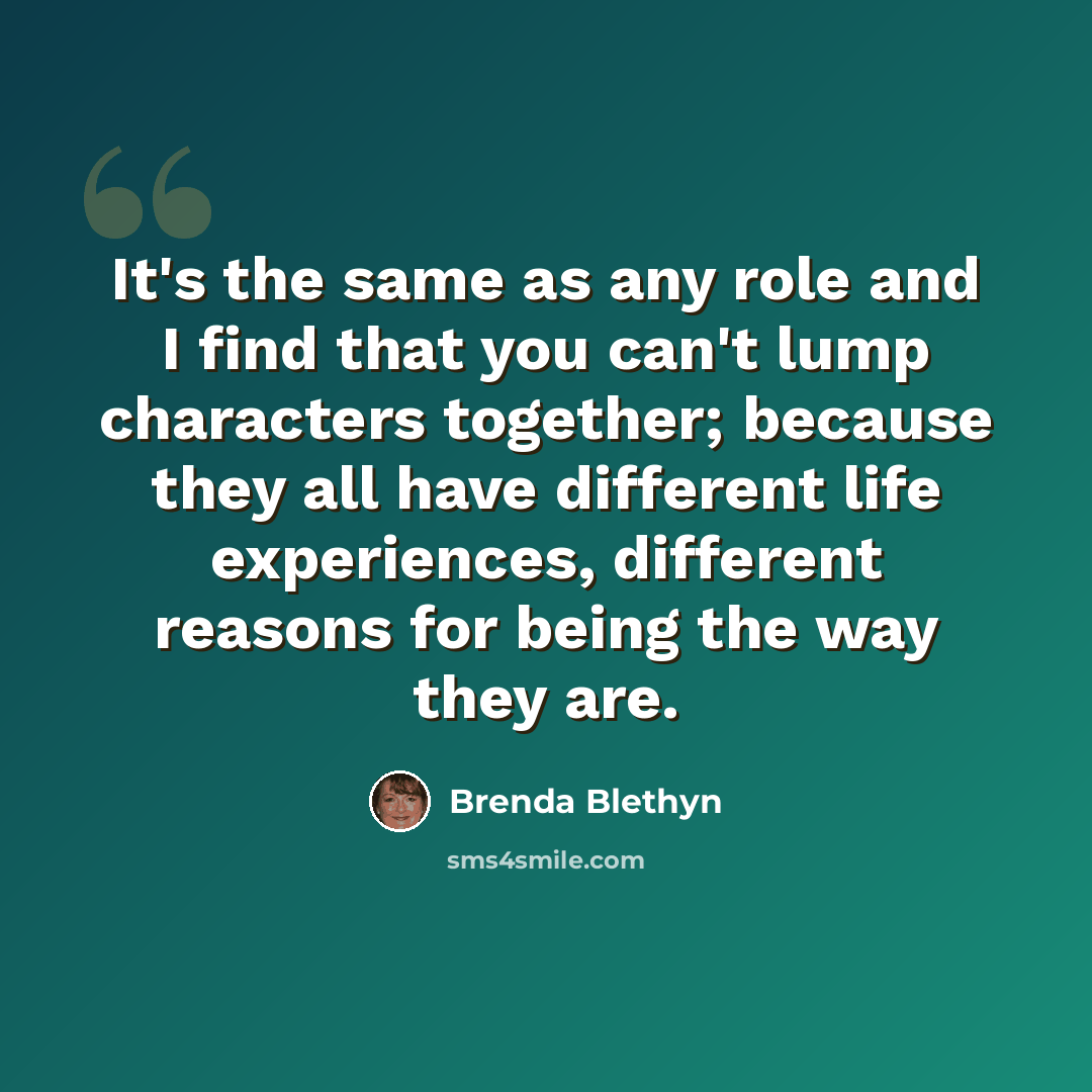 “It's the same as any role and I find that you can't lump characters together; because they all have different life experiences, different reasons for being the way they are.” quote by Brenda Blethyn