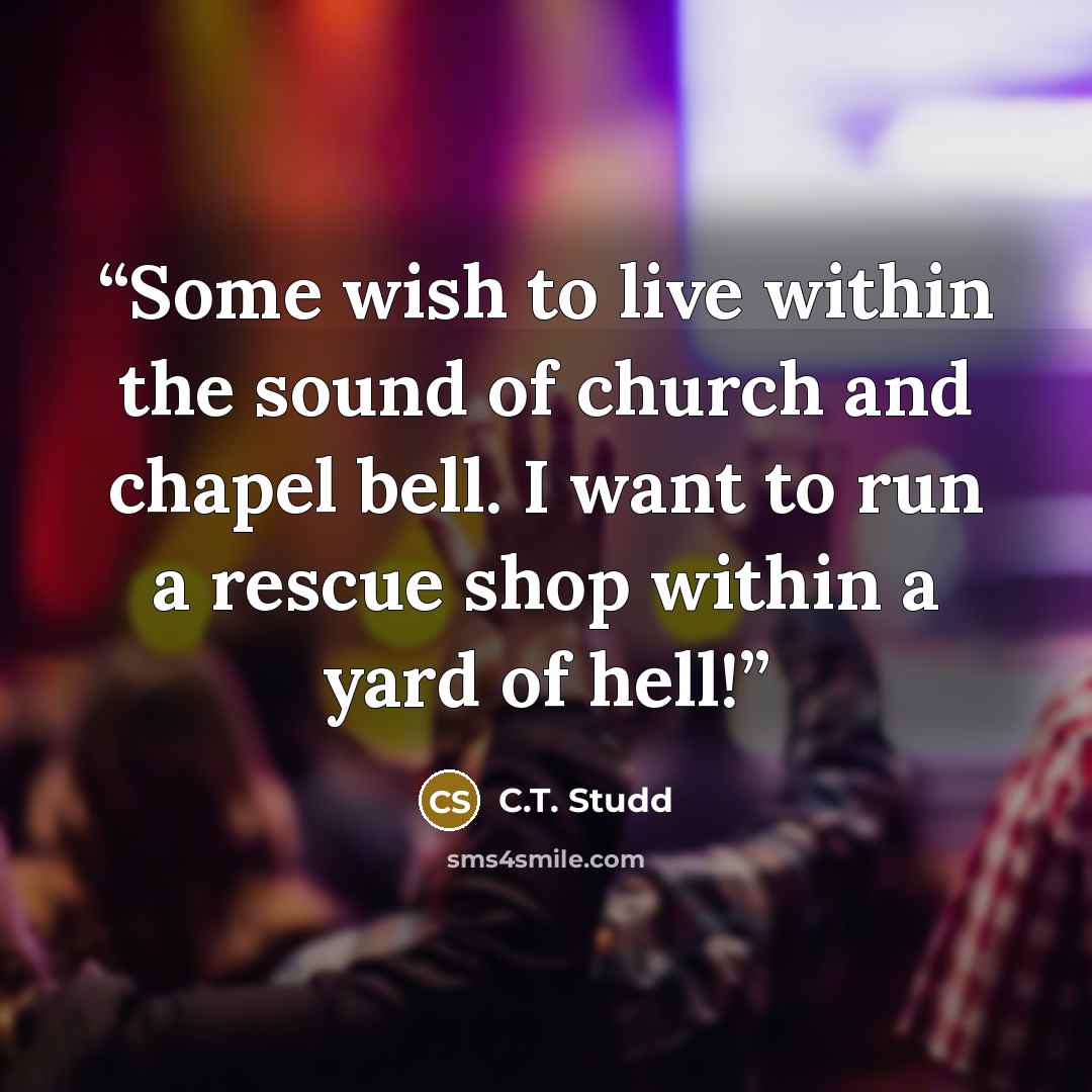 “Some wish to live within the sound of church and chapel bell. I want to run a rescue shop within a yard of hell!” quote by C.T. Studd