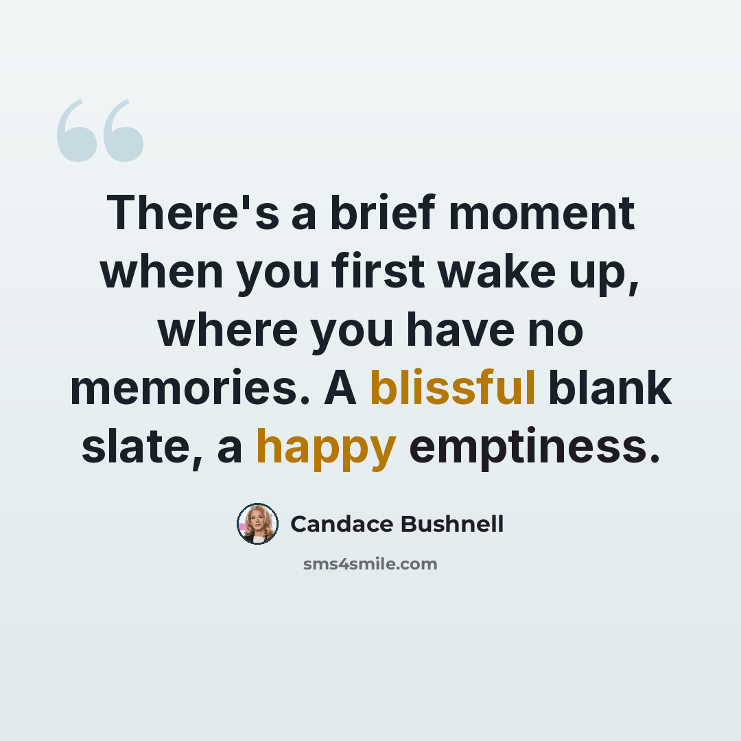 “There's a brief moment when you first wake up, where you have no memories. A blissful blank slate, a happy emptiness.” quote by Candace Bushnell