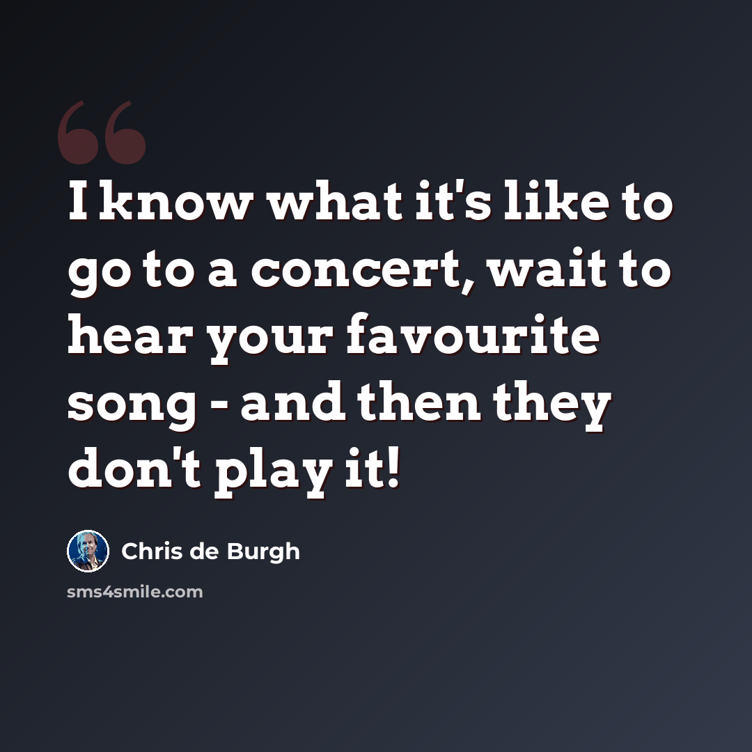 “I know what it's like to go to a concert, wait to hear your favourite song - and then they don't play it!” quote by Chris de Burgh