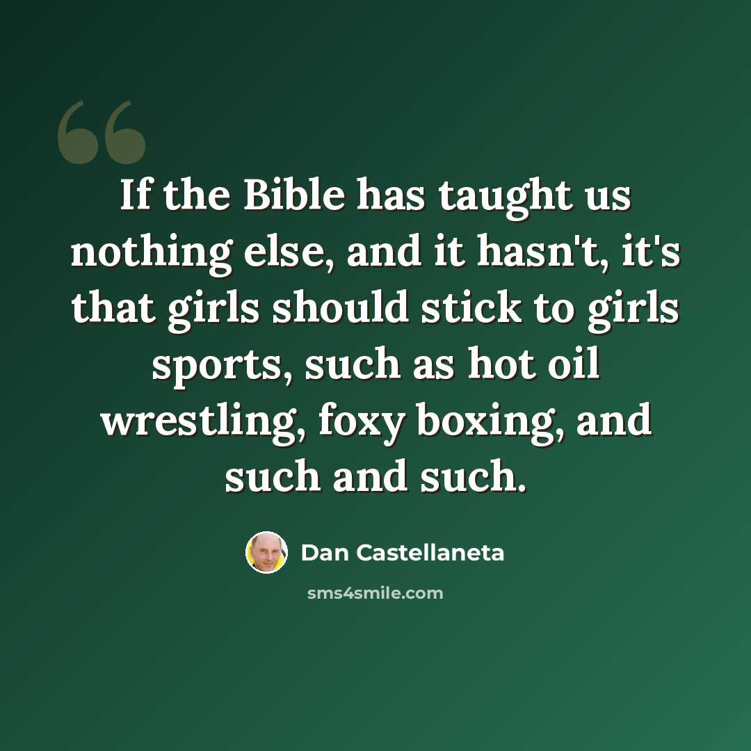 “If the Bible has taught us nothing else, and it hasn't, it's that girls should stick to girls sports, such as hot oil wrestling, foxy boxing, and such and such.” quote by Dan Castellaneta