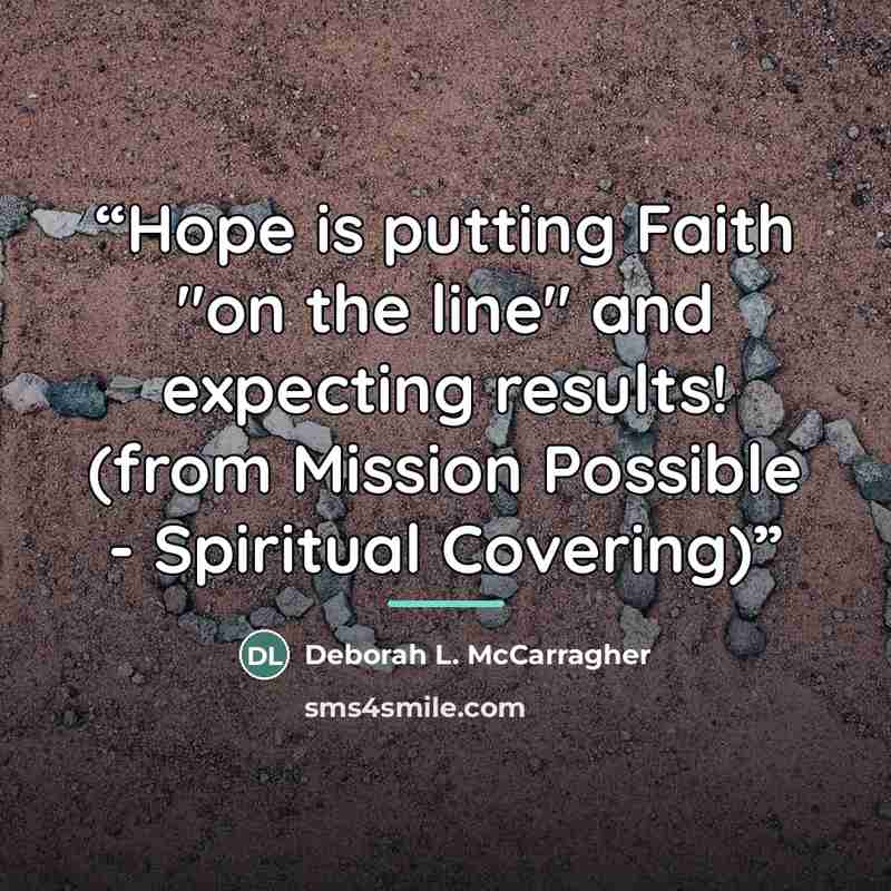 “Hope is putting Faith "on the line" and expecting results! (from Mission Possible - Spiritual Covering)” quote by Deborah L. McCarragher